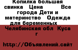 Копилка большая свинка › Цена ­ 300 - Все города Дети и материнство » Одежда для беременных   . Челябинская обл.,Куса г.